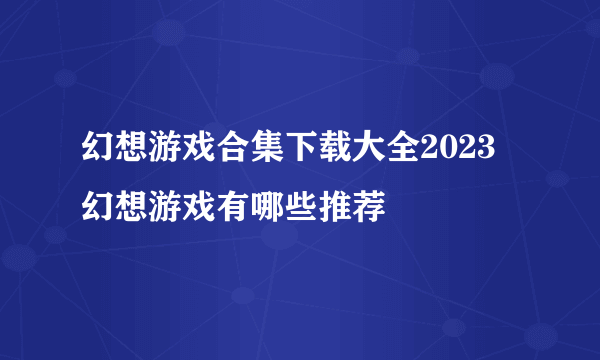 幻想游戏合集下载大全2023 幻想游戏有哪些推荐