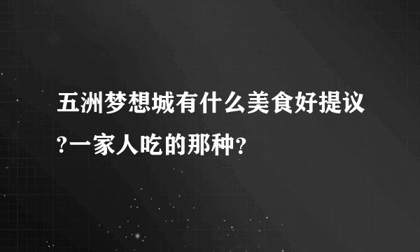 五洲梦想城有什么美食好提议?一家人吃的那种？