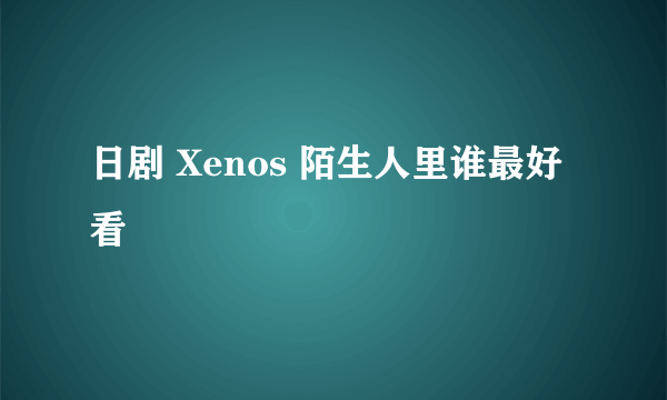 日剧 Xenos 陌生人里谁最好看