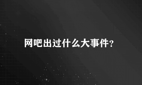 网吧出过什么大事件？