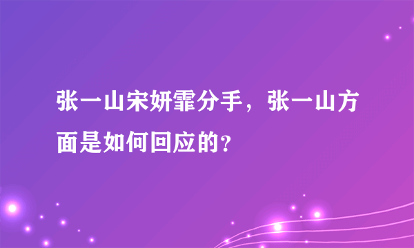 张一山宋妍霏分手，张一山方面是如何回应的？