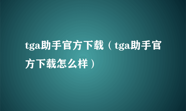 tga助手官方下载（tga助手官方下载怎么样）