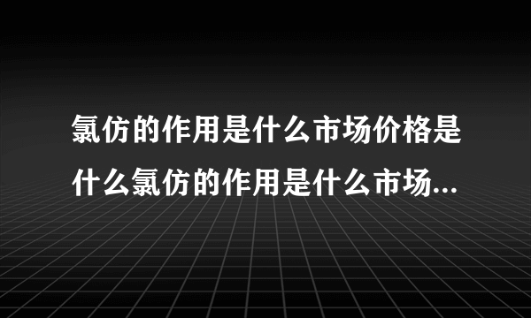 氯仿的作用是什么市场价格是什么氯仿的作用是什么市场...