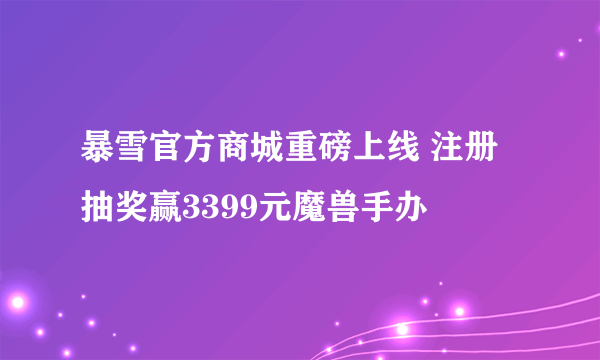 暴雪官方商城重磅上线 注册抽奖赢3399元魔兽手办