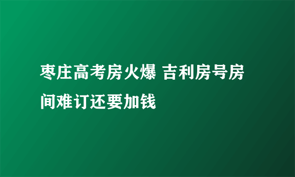 枣庄高考房火爆 吉利房号房间难订还要加钱