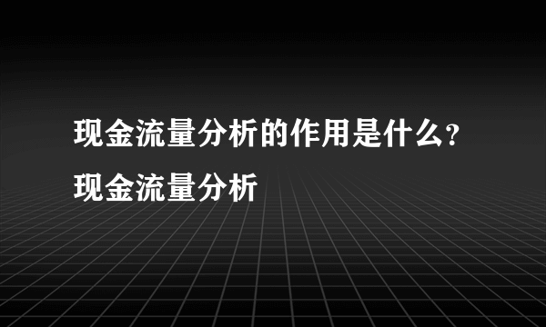 现金流量分析的作用是什么？现金流量分析