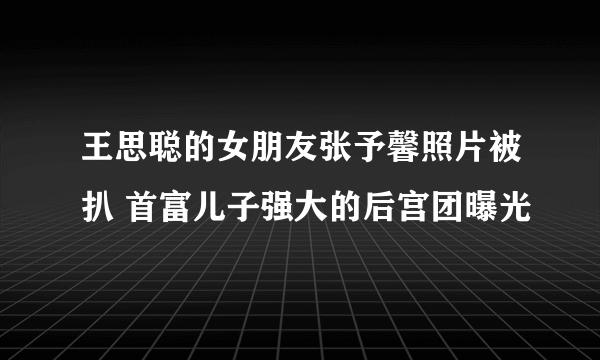 王思聪的女朋友张予馨照片被扒 首富儿子强大的后宫团曝光