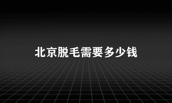 北京脱毛需要多少钱