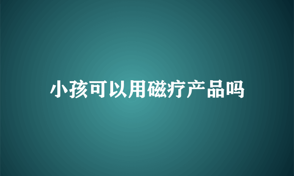 小孩可以用磁疗产品吗