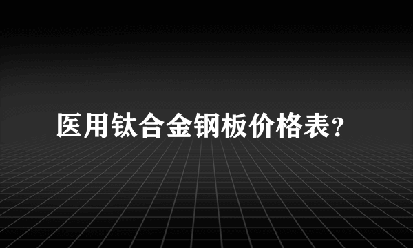 医用钛合金钢板价格表？