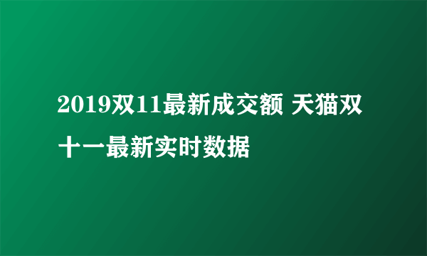 2019双11最新成交额 天猫双十一最新实时数据