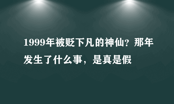 1999年被贬下凡的神仙？那年发生了什么事，是真是假