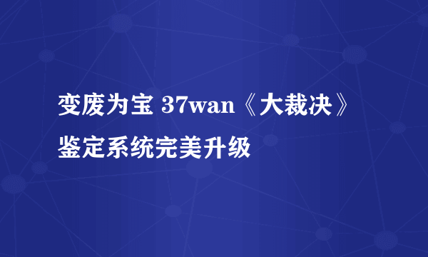 变废为宝 37wan《大裁决》鉴定系统完美升级