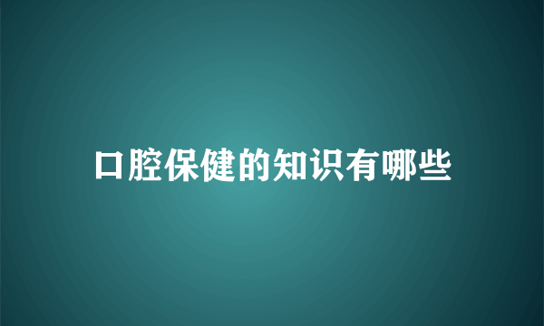 口腔保健的知识有哪些