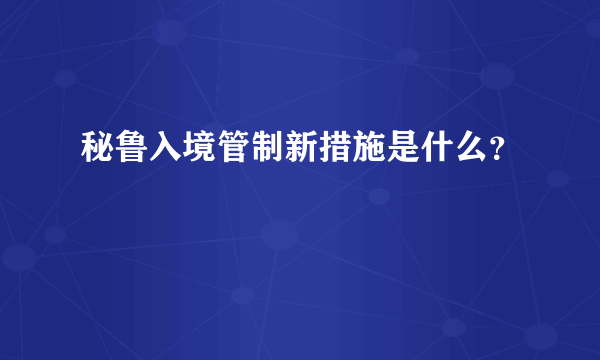 秘鲁入境管制新措施是什么？