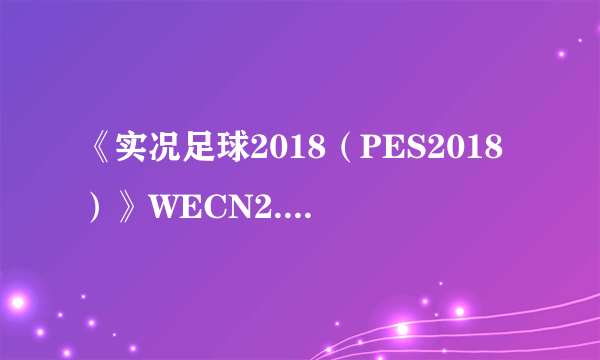 《实况足球2018（PES2018）》WECN2.0更新内容一览