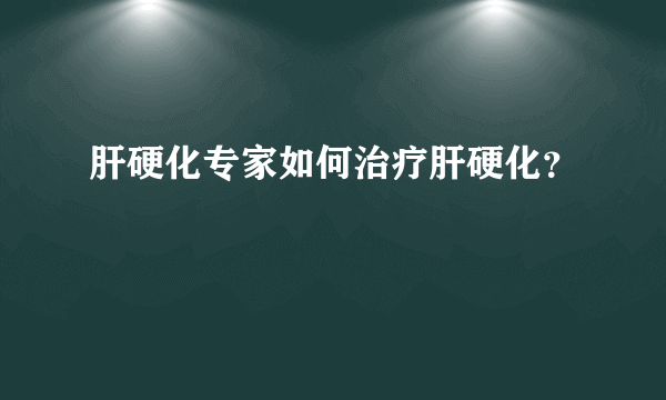 肝硬化专家如何治疗肝硬化？