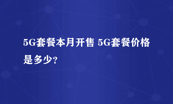 5G套餐本月开售 5G套餐价格是多少？