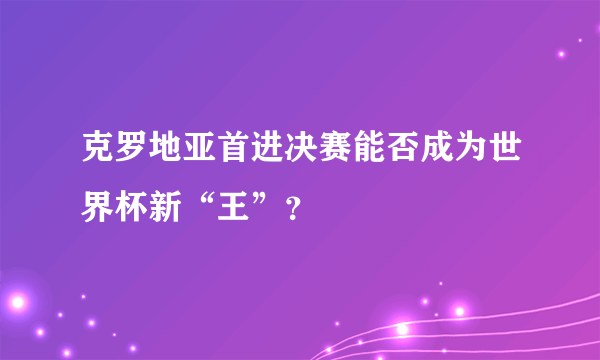 克罗地亚首进决赛能否成为世界杯新“王”？