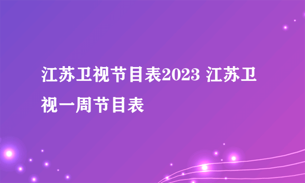 江苏卫视节目表2023 江苏卫视一周节目表