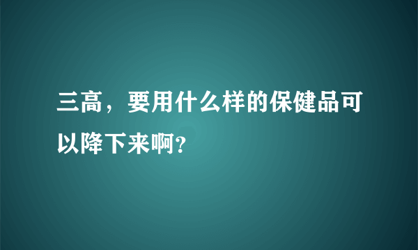 三高，要用什么样的保健品可以降下来啊？