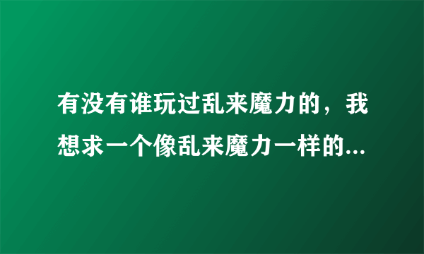 有没有谁玩过乱来魔力的，我想求一个像乱来魔力一样的BT私服，主要是要有暗黑神骑士这样的全能职业