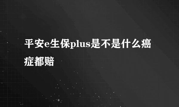 平安e生保plus是不是什么癌症都赔