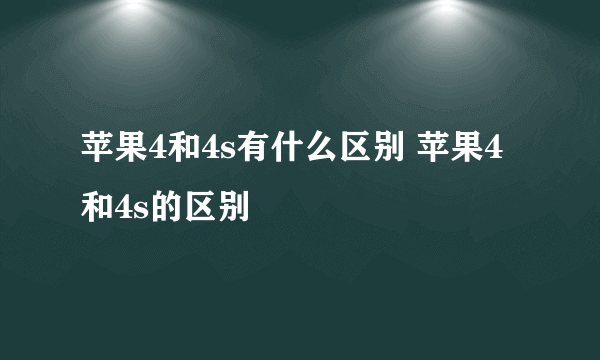 苹果4和4s有什么区别 苹果4和4s的区别