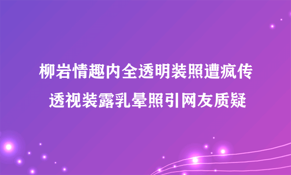 柳岩情趣内全透明装照遭疯传  透视装露乳晕照引网友质疑