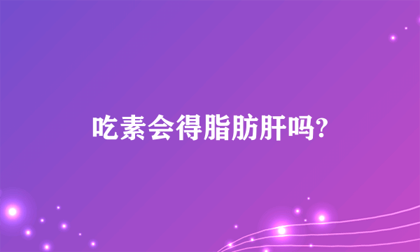 吃素会得脂肪肝吗?