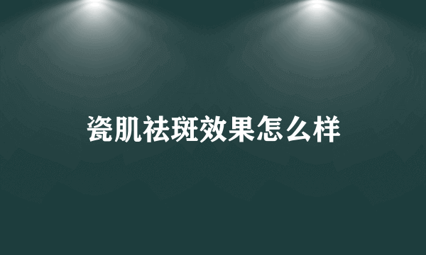 瓷肌祛斑效果怎么样