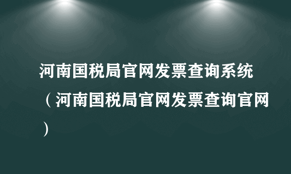 河南国税局官网发票查询系统（河南国税局官网发票查询官网）