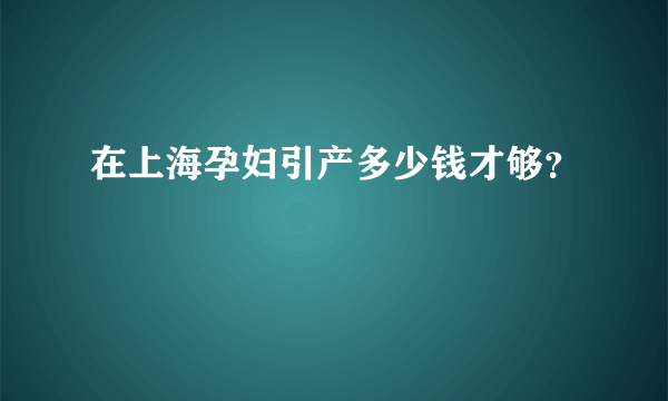 在上海孕妇引产多少钱才够？