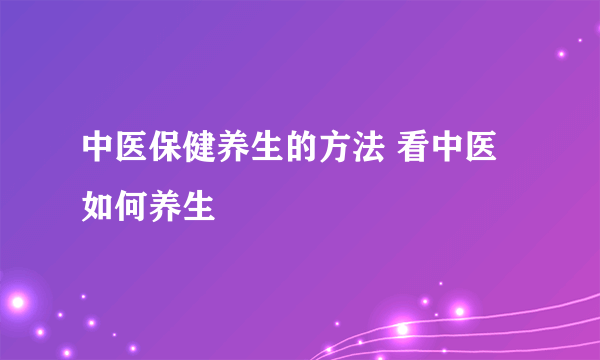 中医保健养生的方法 看中医如何养生