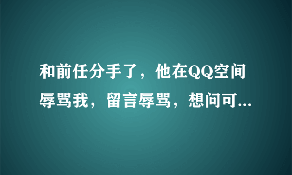 和前任分手了，他在QQ空间辱骂我，留言辱骂，想问可以起诉吗，或者通过法律要求道歉和精神补偿?