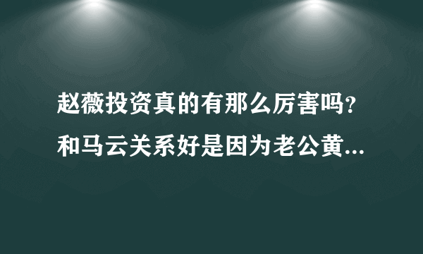 赵薇投资真的有那么厉害吗？和马云关系好是因为老公黄有龙吗？