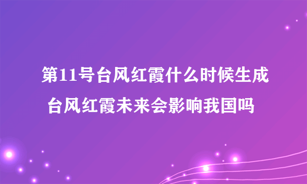 第11号台风红霞什么时候生成 台风红霞未来会影响我国吗