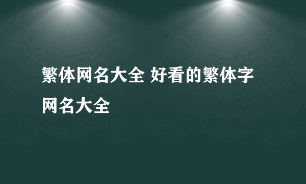 繁体网名大全 好看的繁体字网名大全