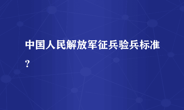 中国人民解放军征兵验兵标准？