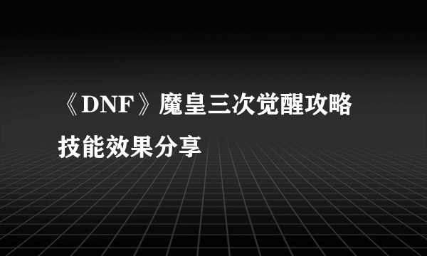 《DNF》魔皇三次觉醒攻略 技能效果分享