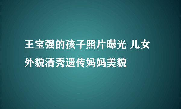 王宝强的孩子照片曝光 儿女外貌清秀遗传妈妈美貌