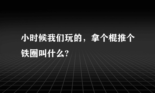 小时候我们玩的，拿个棍推个铁圈叫什么?