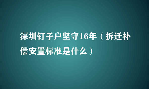 深圳钉子户坚守16年（拆迁补偿安置标准是什么）