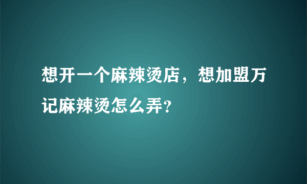 想开一个麻辣烫店，想加盟万记麻辣烫怎么弄？