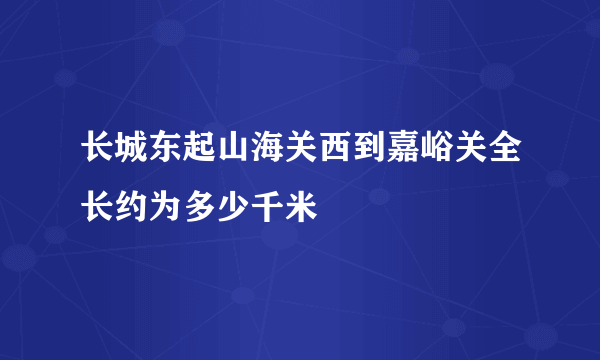 长城东起山海关西到嘉峪关全长约为多少千米