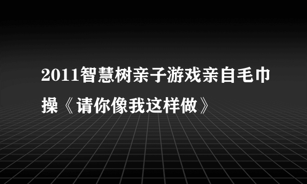 2011智慧树亲子游戏亲自毛巾操《请你像我这样做》