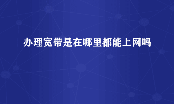 办理宽带是在哪里都能上网吗