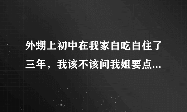 外甥上初中在我家白吃白住了三年，我该不该问我姐要点生活费？