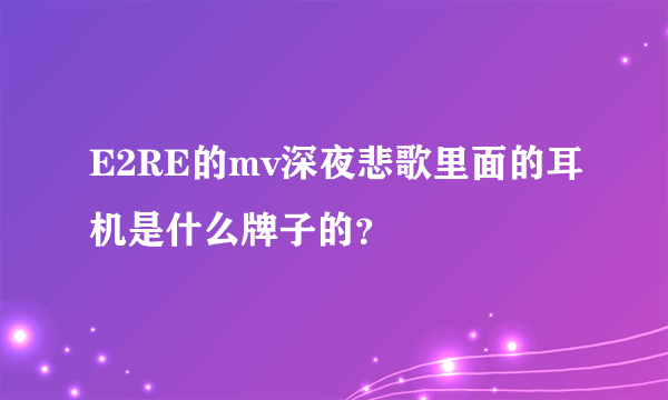 E2RE的mv深夜悲歌里面的耳机是什么牌子的？