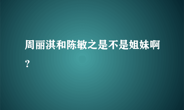 周丽淇和陈敏之是不是姐妹啊？